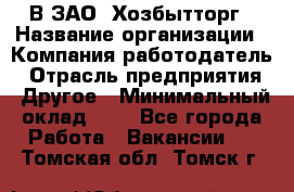 В ЗАО "Хозбытторг › Название организации ­ Компания-работодатель › Отрасль предприятия ­ Другое › Минимальный оклад ­ 1 - Все города Работа » Вакансии   . Томская обл.,Томск г.